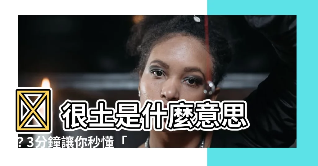 【很土 意思】✨ 很土是什麼意思?3分鐘讓你秒懂「土味」精髓!✨