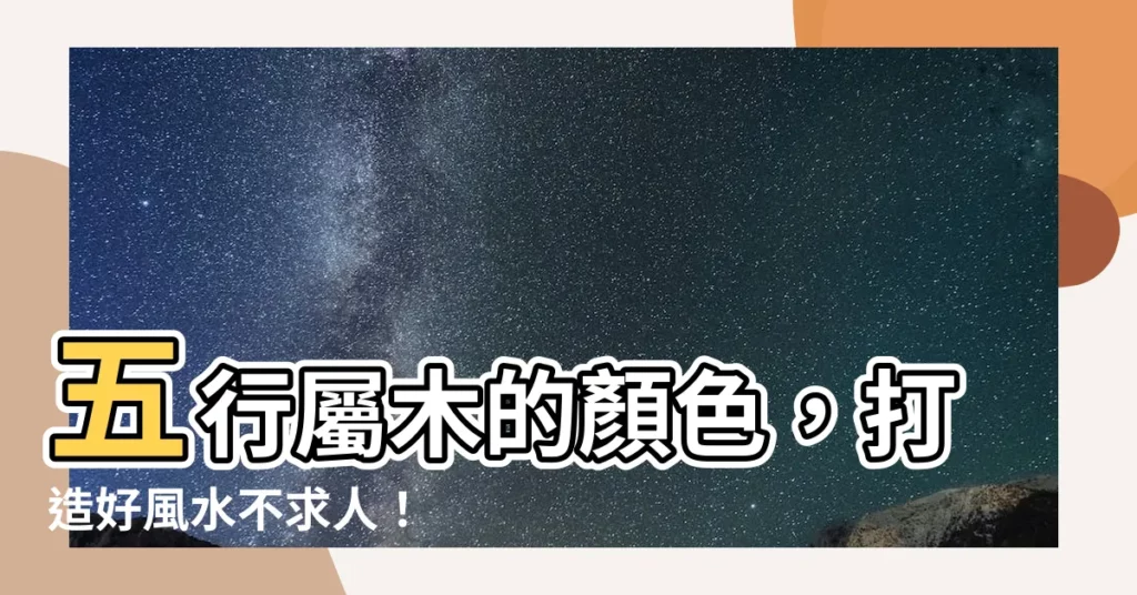 【五行屬木的顏色】五行屬木的顏色，打造好風水不求人！