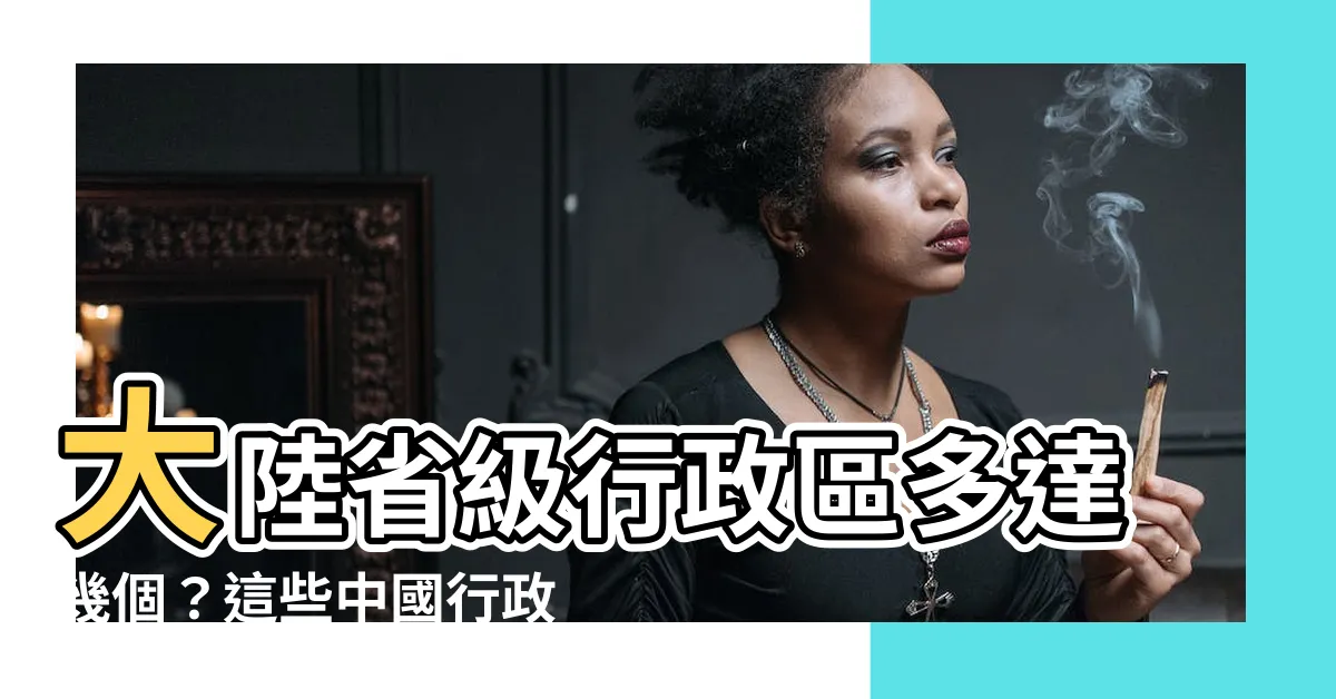【大陸有哪些省】大陸省級行政區多達幾個？這些中國行政區劃讓你大開眼界！