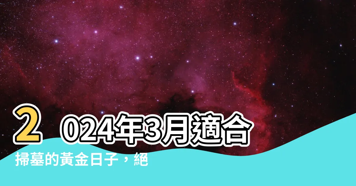 【2024年3月適合掃墓的日子】2024年3月適合掃墓的黃金日子，絕對不能錯過！