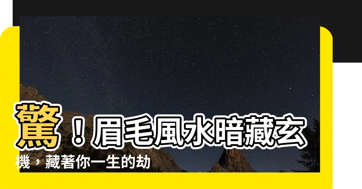 【眉毛風水】驚！眉毛風水暗藏玄機，藏著你一生的劫難！