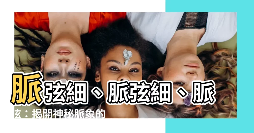 【脈弦細】脈弦細、脈弦細、脈弦：揭開神秘脈象的秘密，預知身體健康吉凶