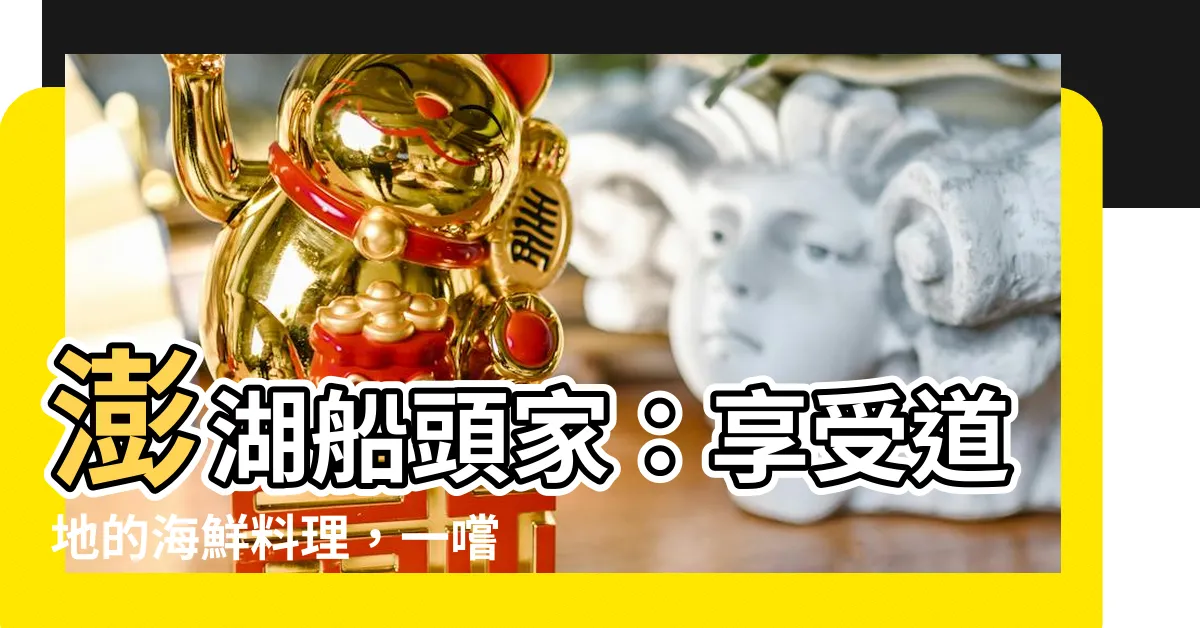 【船頭家】澎湖船頭家：享受道地的海鮮料理，一嚐大海的鮮美滋味