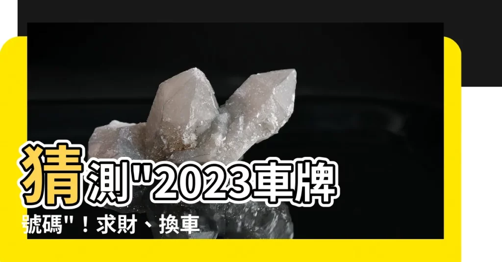 【2023車牌號碼】猜測"2023車牌號碼"！求財、換車全攻略