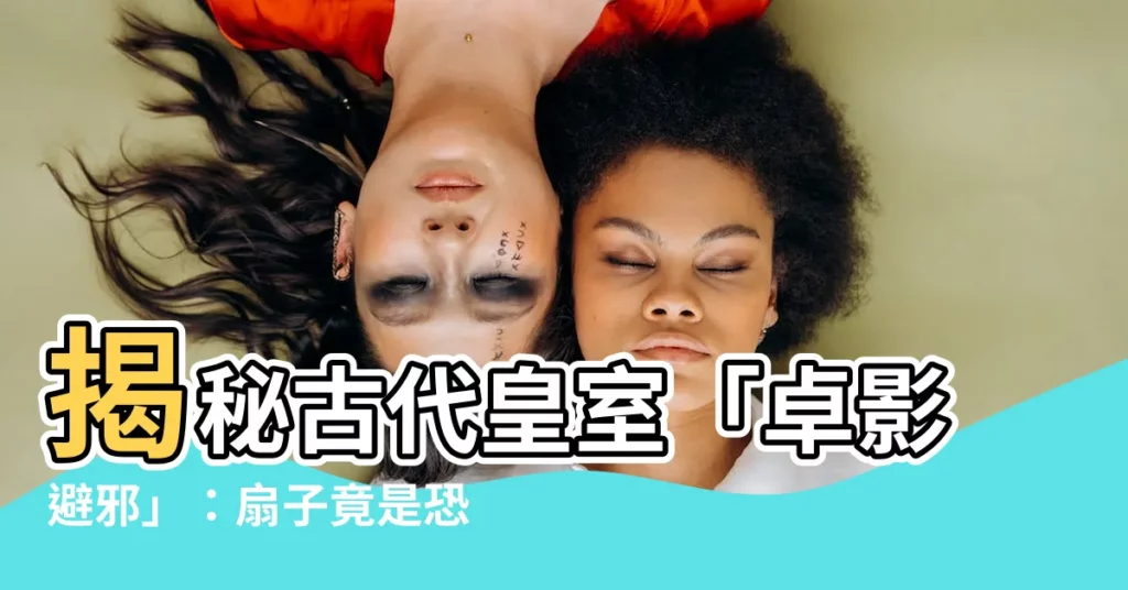 【卓影避邪】揭秘古代皇室「卓影避邪」：扇子竟是恐怖武器