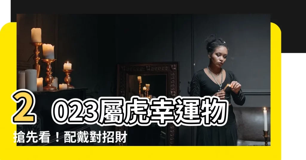 【2023屬虎幸運物】2023屬虎幸運物搶先看！配戴對招財旺運一整年