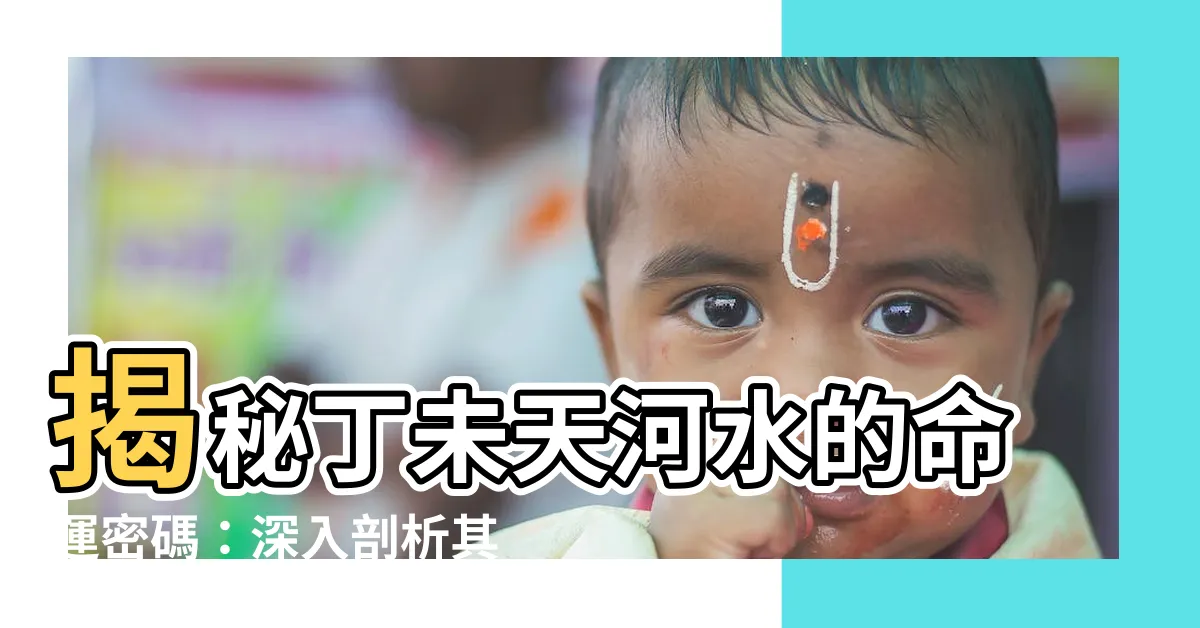 【丁未天河水】揭秘丁未天河水的命運密碼：深入剖析其性格與運勢