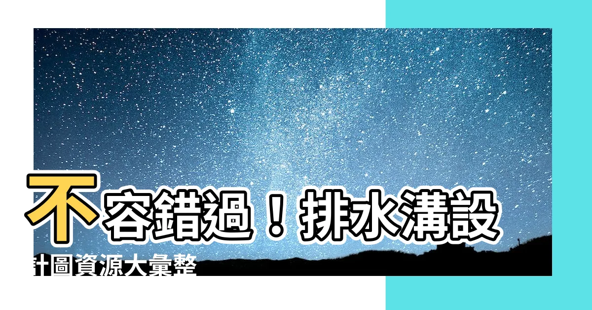 【排水溝設計圖】不容錯過！排水溝設計圖資源大彙整