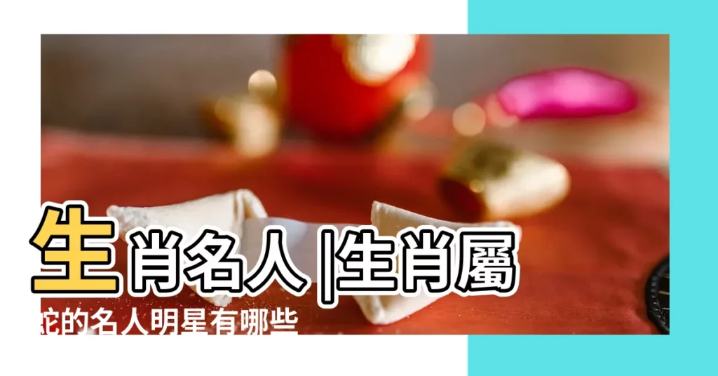 生肖名人 |生肖屬蛇的名人明星有哪些 |屬蛇的名人和偉人盤點 |【屬蛇的男星】