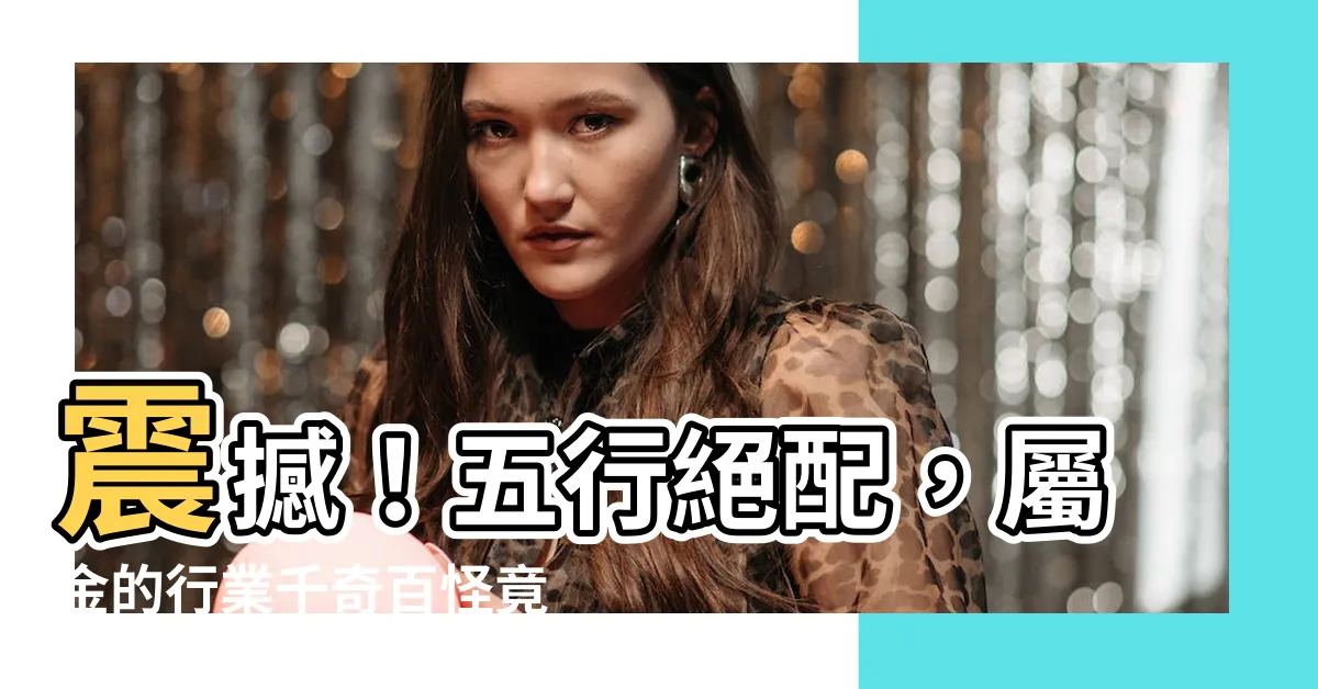 【屬金的行業有哪些】震撼！五行絕配，屬金的行業千奇百怪竟有此噓！