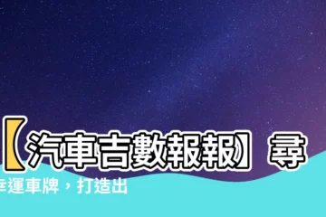 【汽車吉數】【汽車吉數報報】尋覓幸運車牌，打造出行好兆頭！