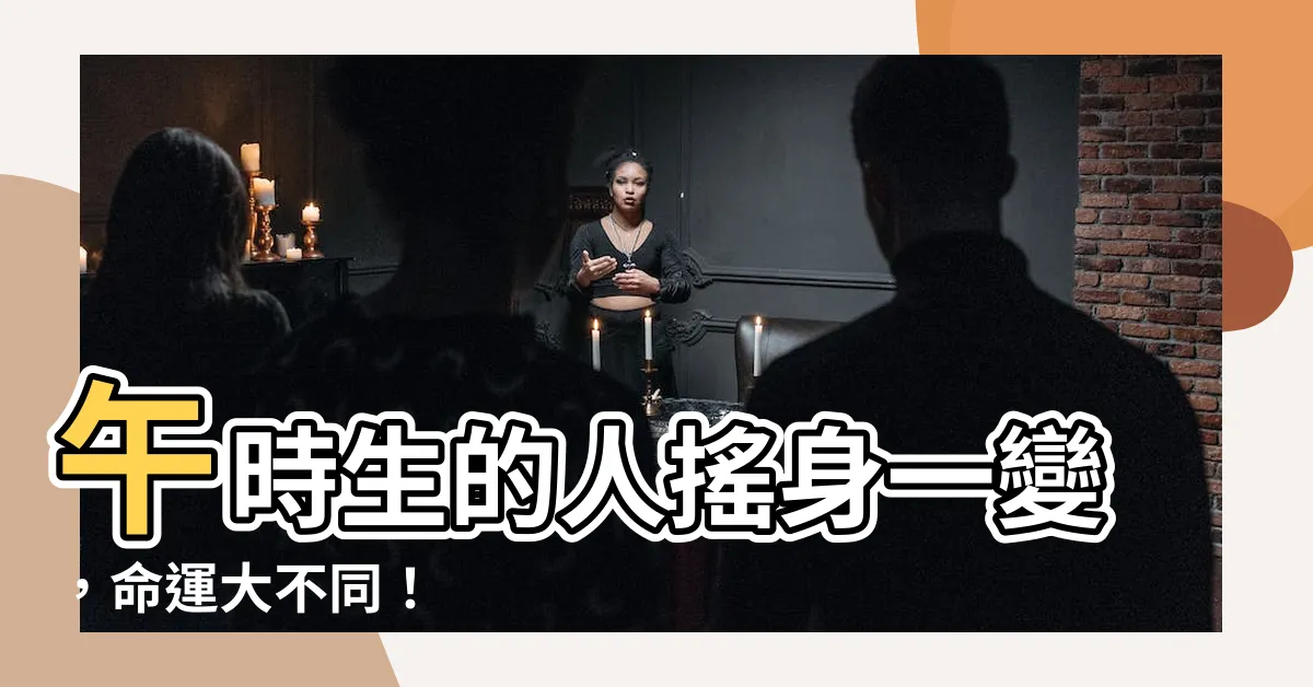 【午時生的人】午時生的人搖身一變，命運大不同！