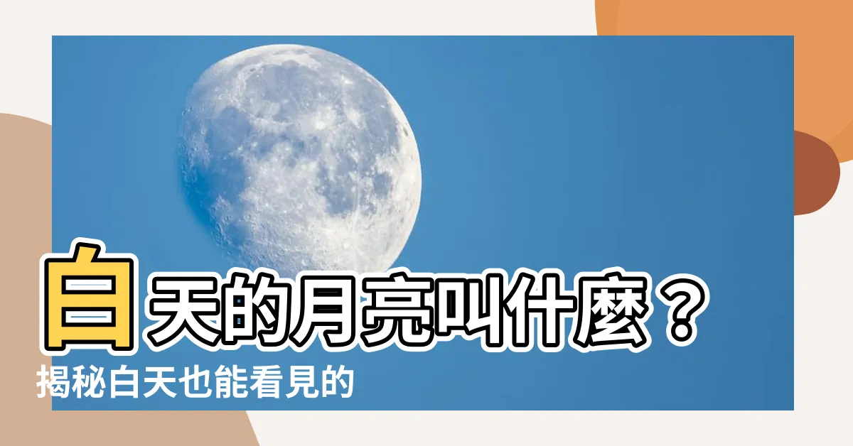 【白天的月亮叫什麼】白天的月亮叫什麼？揭秘白天也能看見的神奇「陰晴不定」