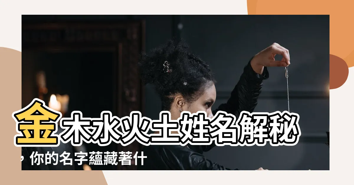【姓名金木水火土】金木水火土姓名解秘，你的名字藴藏著什麼能量？