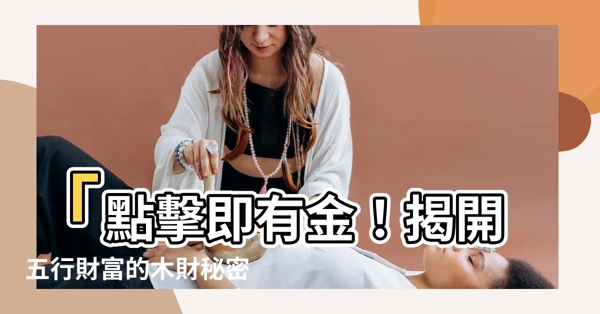 【木財】「點擊即有金！揭開五行財富的木財秘密！」