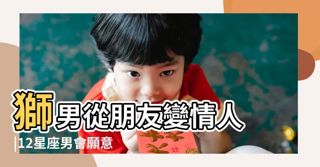 獅男從朋友變情人 |12星座男會願意從 |獅子座Leo |【獅子男從朋友變愛人】