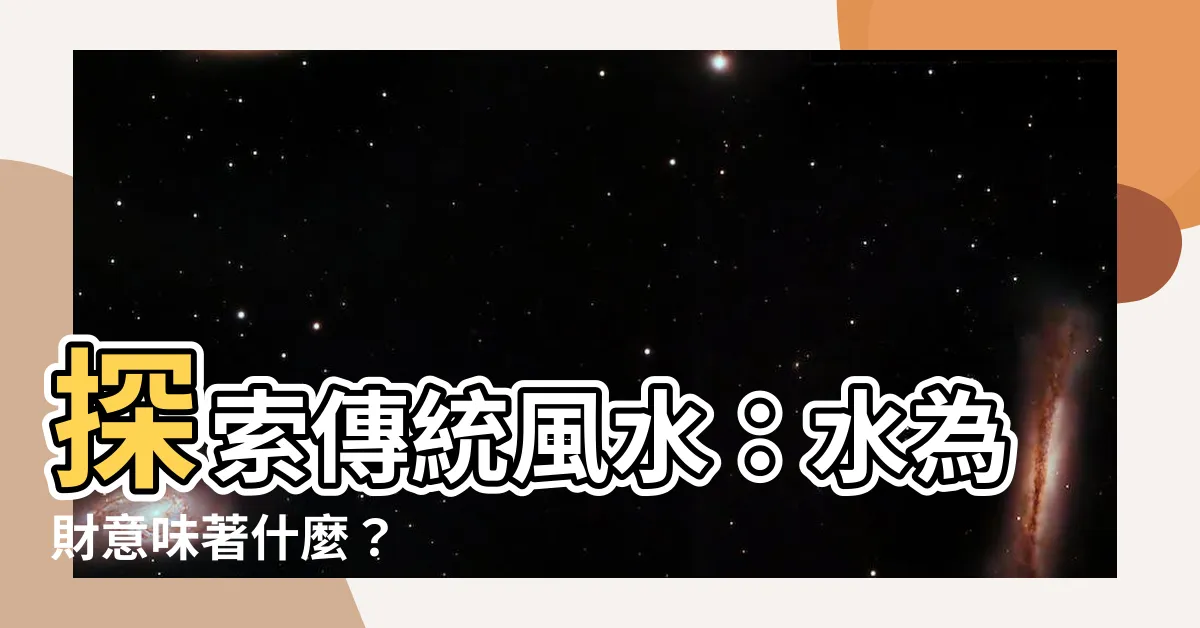 【水為財意思】探索傳統風水：水為財意味著什麼？