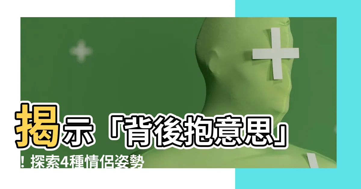 【背後抱意思】揭示「背後抱意思」！探索4種情侶姿勢，揭露親密程度的秘密