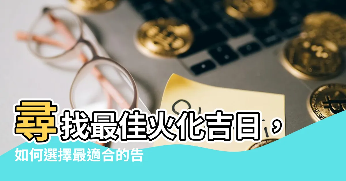 【火化吉日】尋找最佳火化吉日，如何選擇最適合的告別儀式日期？
