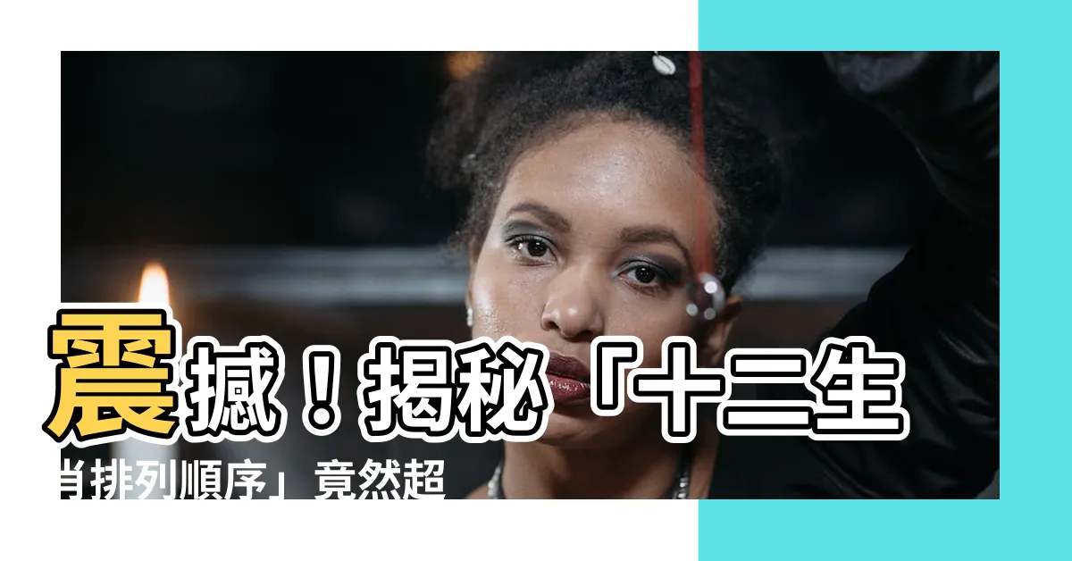【十二生肖排列順序】震撼！揭秘「十二生肖排列順序」竟然超乎你的想像！