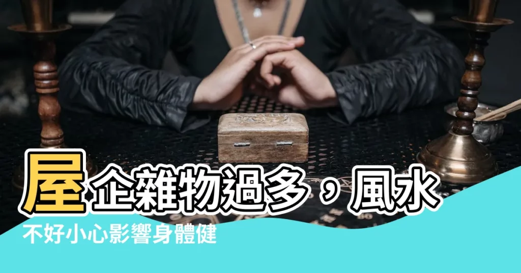 【屋企多雜物 風水】屋企雜物過多，風水不好小心影響身體健康賺錢補藥費！