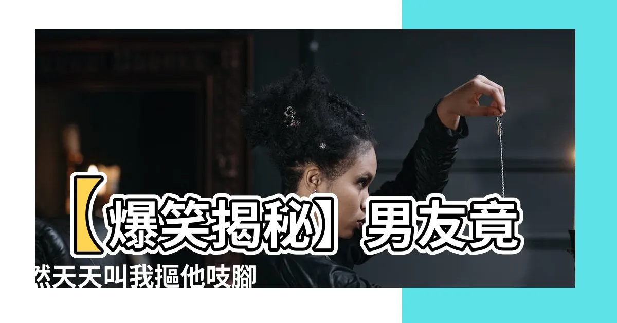【吱腳板底】【爆笑揭秘】男友竟然天天叫我摳他吱腳板底！誰説愛情不辛苦？