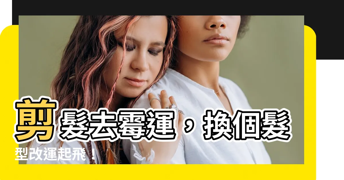 【剪髮去黴運】剪髮去黴運，換個髮型改運起飛！