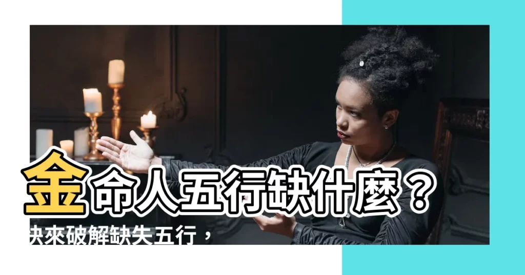 【金命人缺什麼】金命人五行缺什麼？快來破解缺失五行，提升好運！