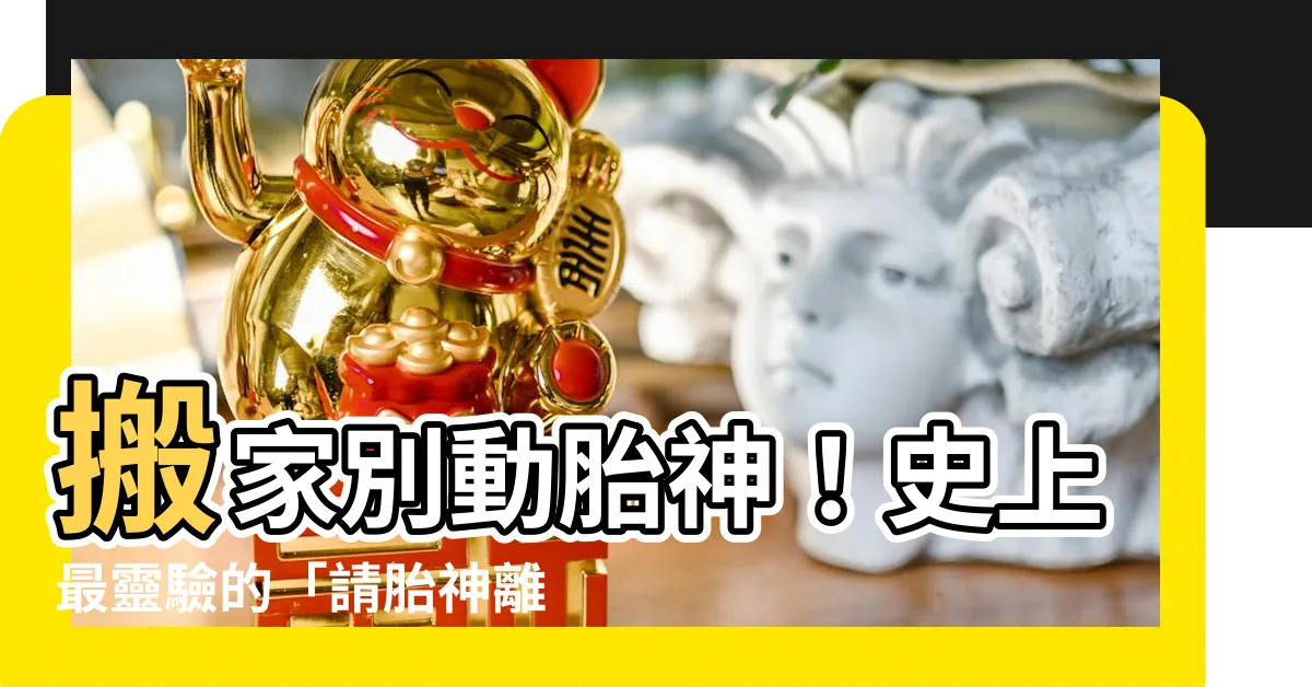 【請胎神離開】搬家別動胎神！史上最靈驗的「請胎神離開」妙招