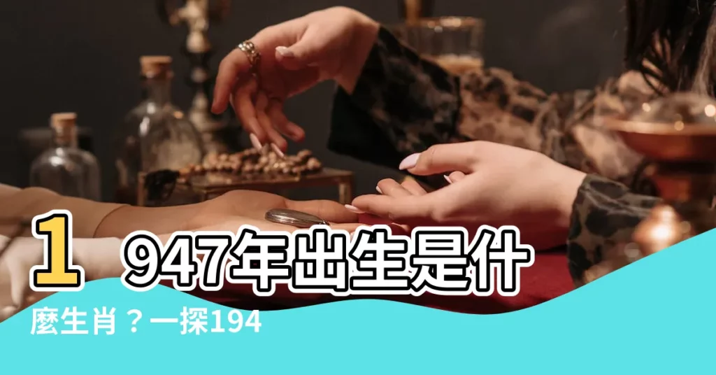 【1947年屬什麼】1947年出生是什麼生肖？一探1947年的生肖和歷史大事！