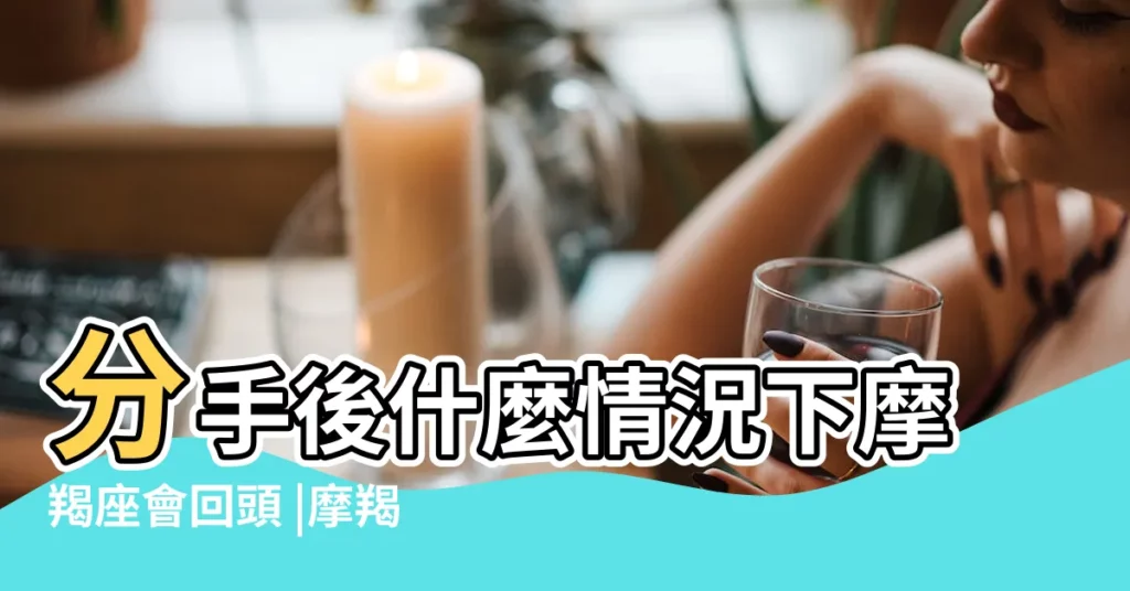 分手後什麼情況下摩羯座會回頭 |摩羯座女朋友如何挽回 |不想複合 |【摩羯女分手挽回】