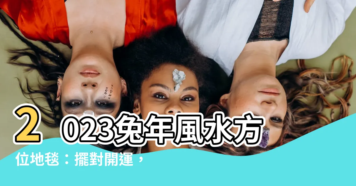 【2023方位地毯】2023兔年風水方位地毯：擺對開運，招福避禍必看！