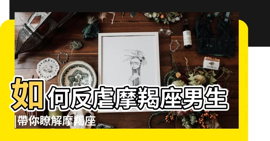 如何反虐摩羯座男生 |帶你瞭解摩羯座的性格心理 |O型摩羯座男人是不是總在愛與不愛之間徘徊啊 |【o型摩羯座男生不愛】