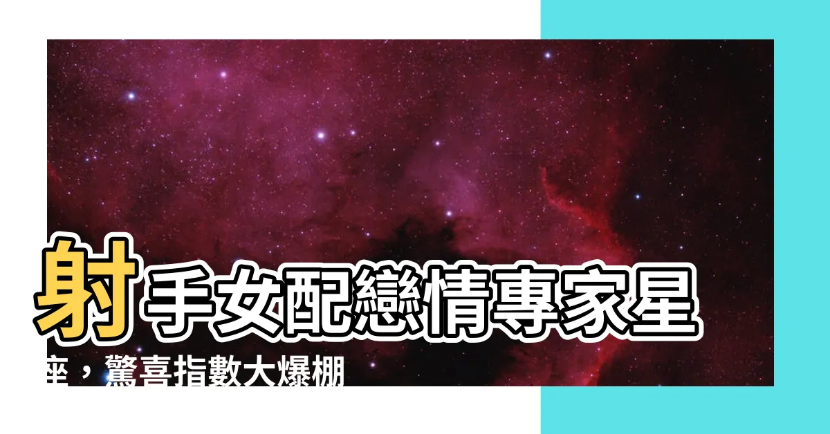 【射手女跟什麼星座最配】射手女配戀情專家星座，驚喜指數大爆棚！