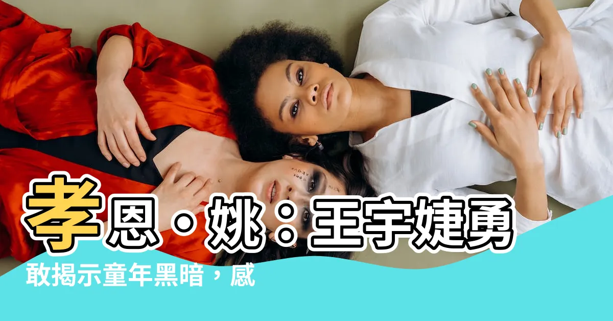 【孝恩·姚】孝恩·姚：王宇婕勇敢揭示童年黑暗，感動成長的故事！
