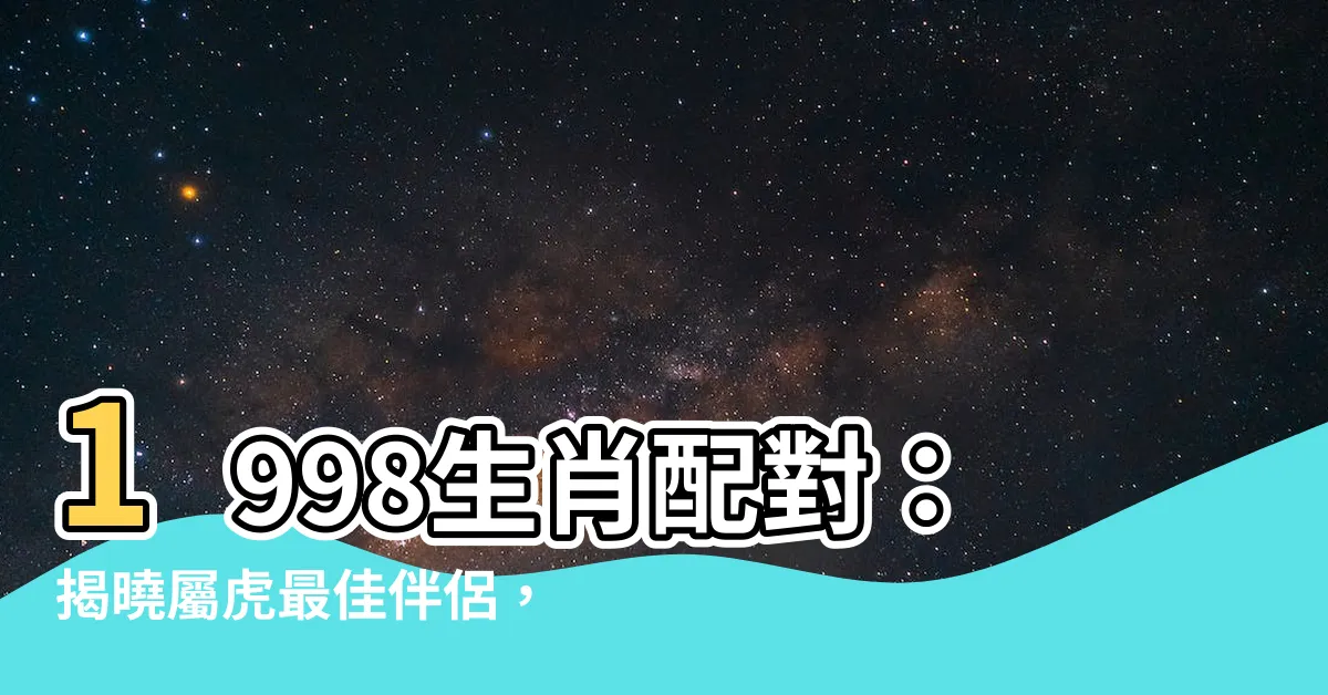 【1998生肖配對】1998生肖配對：揭曉屬虎最佳伴侶，讓你婚姻幸福美滿