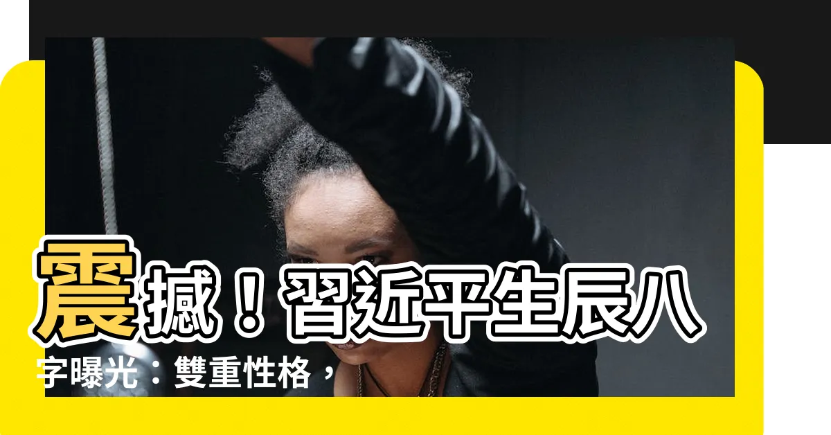【習近平生辰八字】震撼！習近平生辰八字曝光：雙重性格，晚年榮華富貴？
