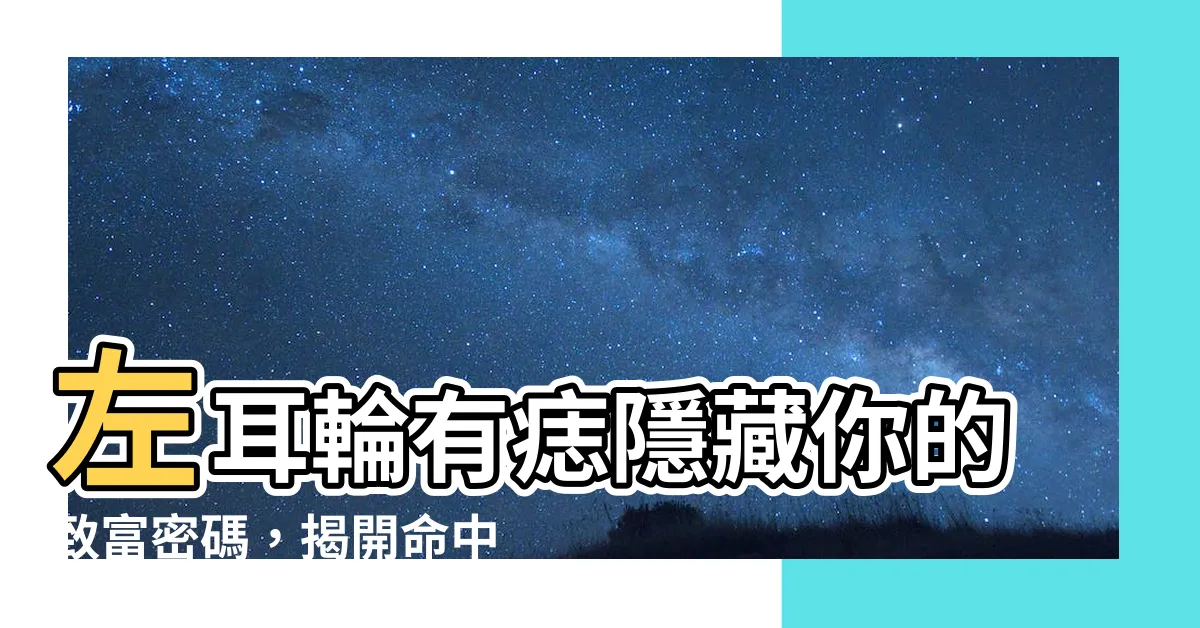 【左耳輪有痣】左耳輪有痣隱藏你的致富密碼，揭開命中好運秘密！