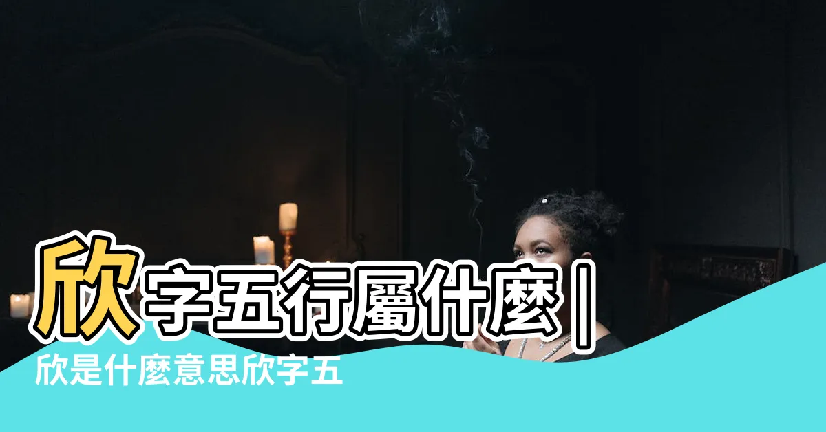 【欣的五行】欣字五行屬什麼 |欣是什麼意思欣字五行屬什麼 |這幾個字在五行裏分別 |