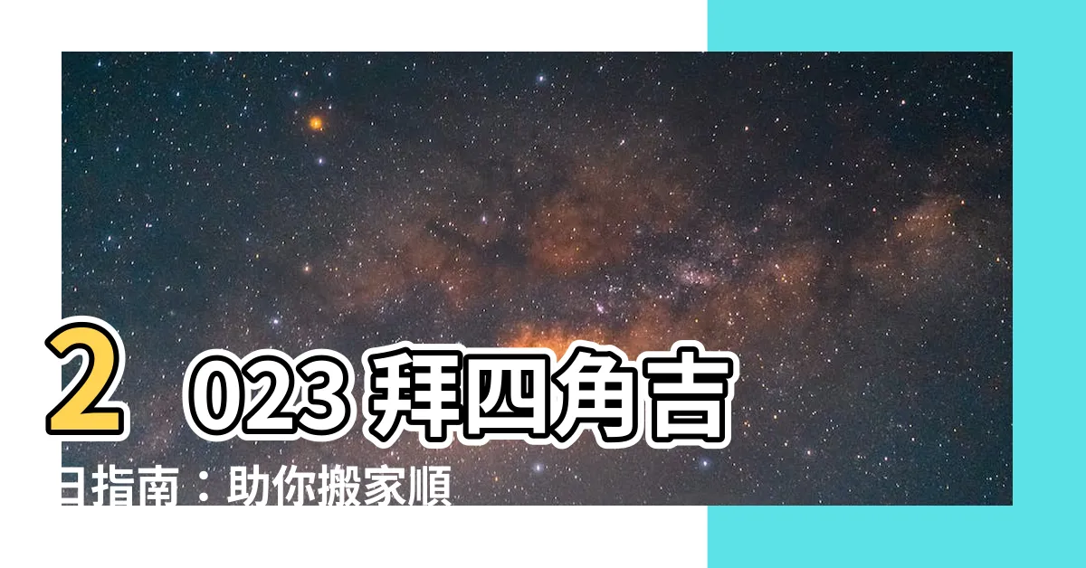 【拜四角吉日】2023 拜四角吉日指南：助你搬家順利