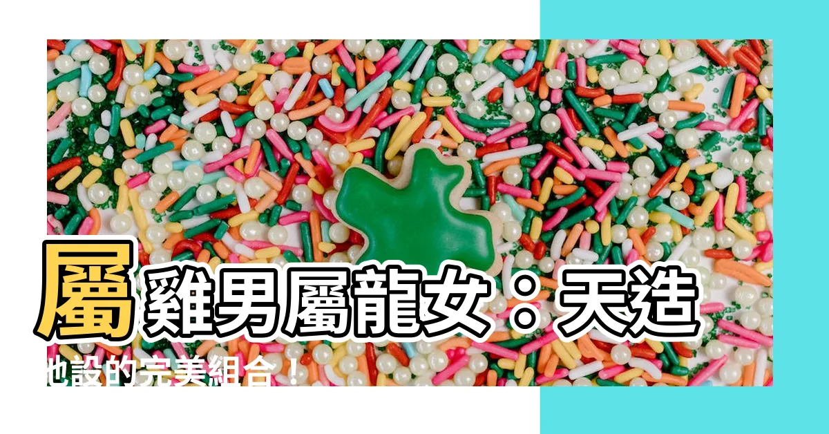 【屬雞男屬龍女】屬雞男屬龍女：天造地設的完美組合！