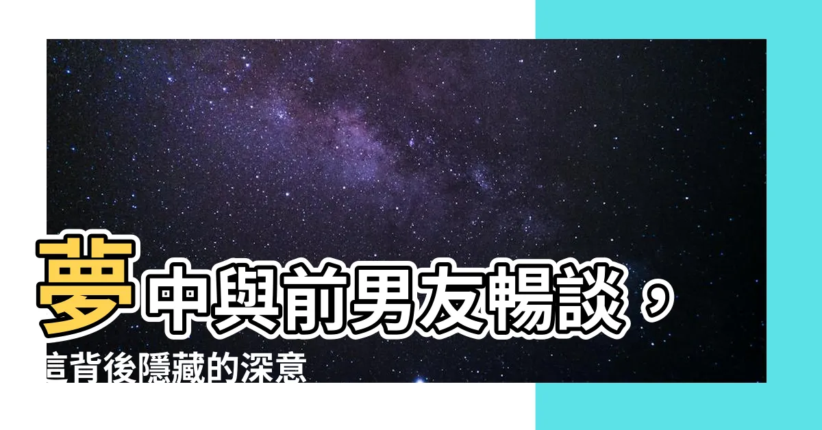 【夢到跟前男友聊天】夢中與前男友暢談，這背後隱藏的深意