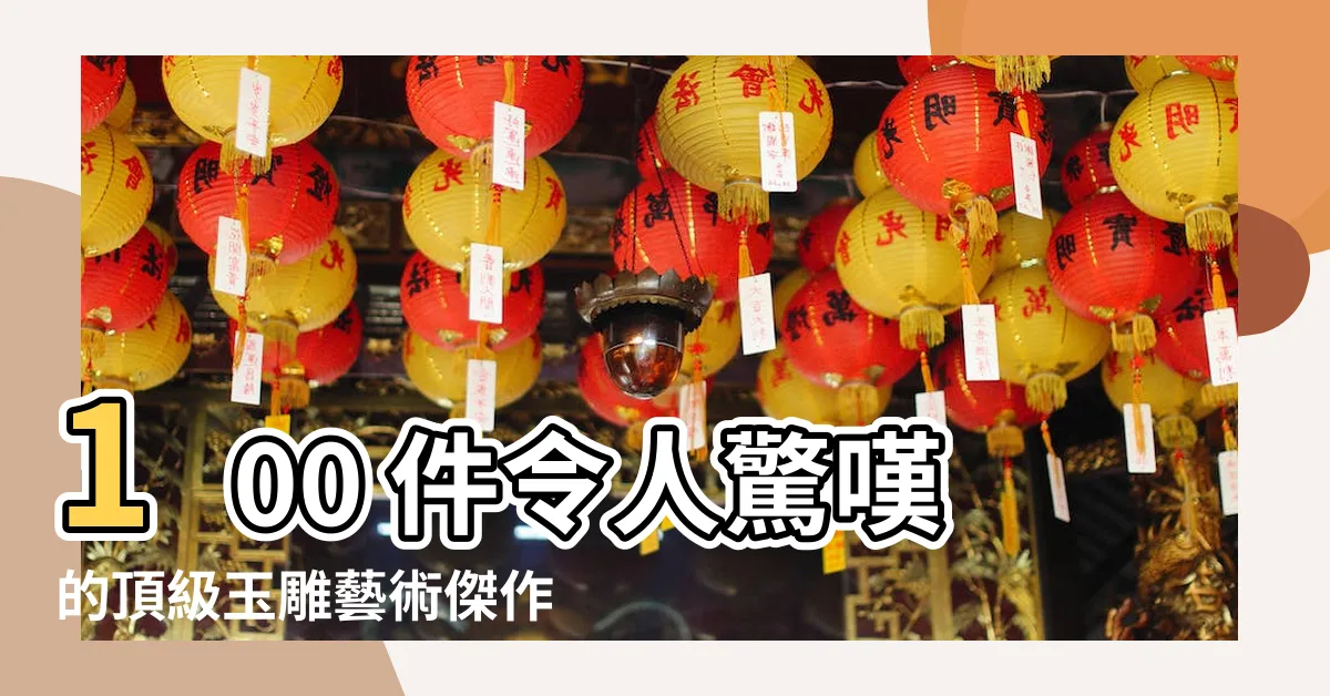 【玉雕】100 件令人驚嘆的頂級玉雕藝術傑作，不容錯過！
