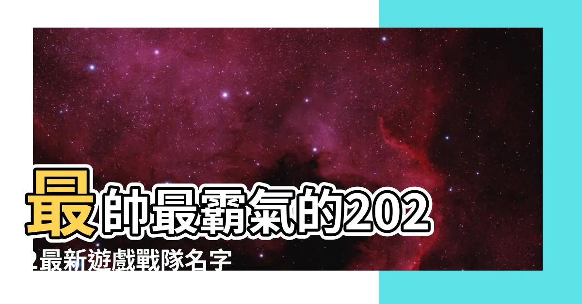 【遊戲戰隊名字】最帥最霸氣的2022最新遊戲戰隊名字精選