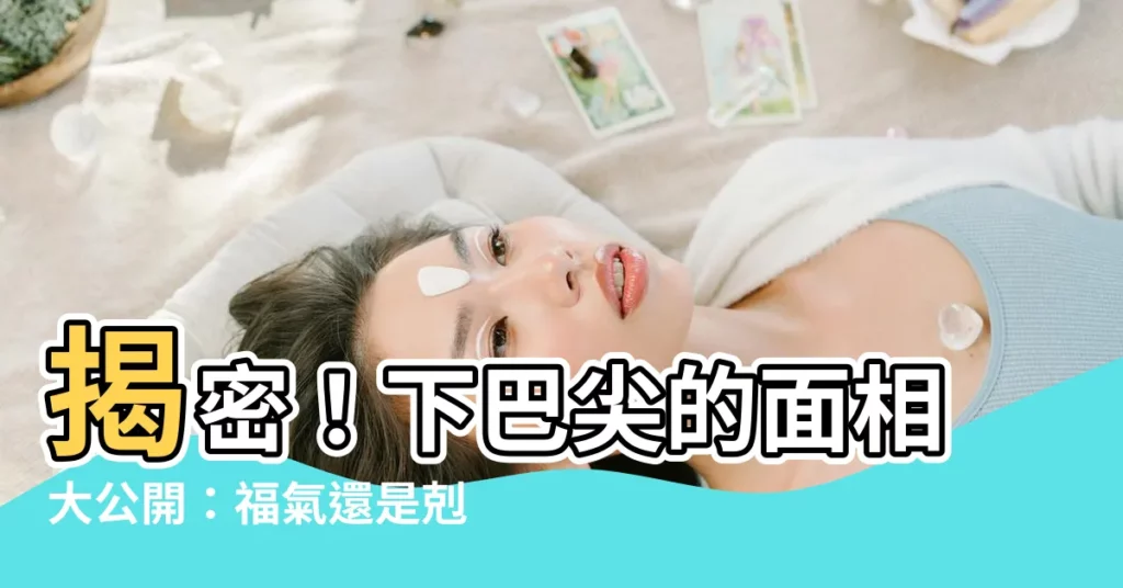 【下巴尖的面相】揭密！下巴尖的面相大公開：福氣還是剋夫徵兆？