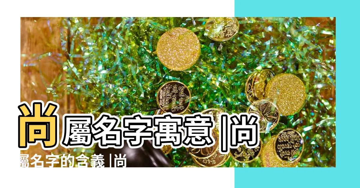 【尚屬意思】尚屬名字寓意 |尚屬名字的含義 |尚屬的同義詞 |