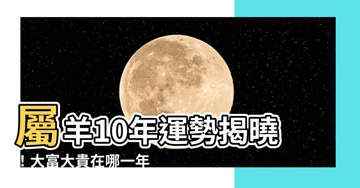 【屬羊10年運勢】屬羊10年運勢揭曉！大富大貴在哪一年？