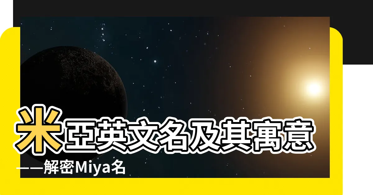 【米亞英文名】米亞英文名及其寓意——解密Miya名字的意義