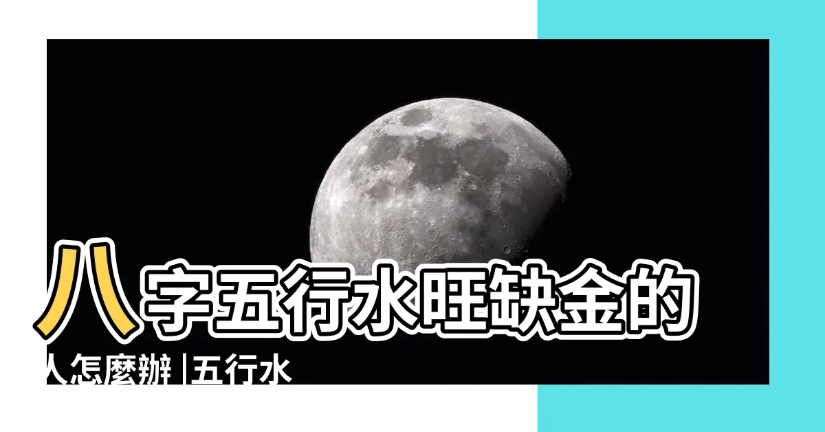 【五行水旺缺金】八字五行水旺缺金的人怎麼辦 |五行水命的人少金怎麼辦 |命裏水旺缺金怎麼辦五種命理調和法必看 |