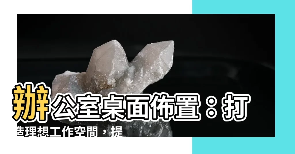 【辦公室桌面佈置】辦公室桌面佈置：打造理想工作空間，提高工作效率！